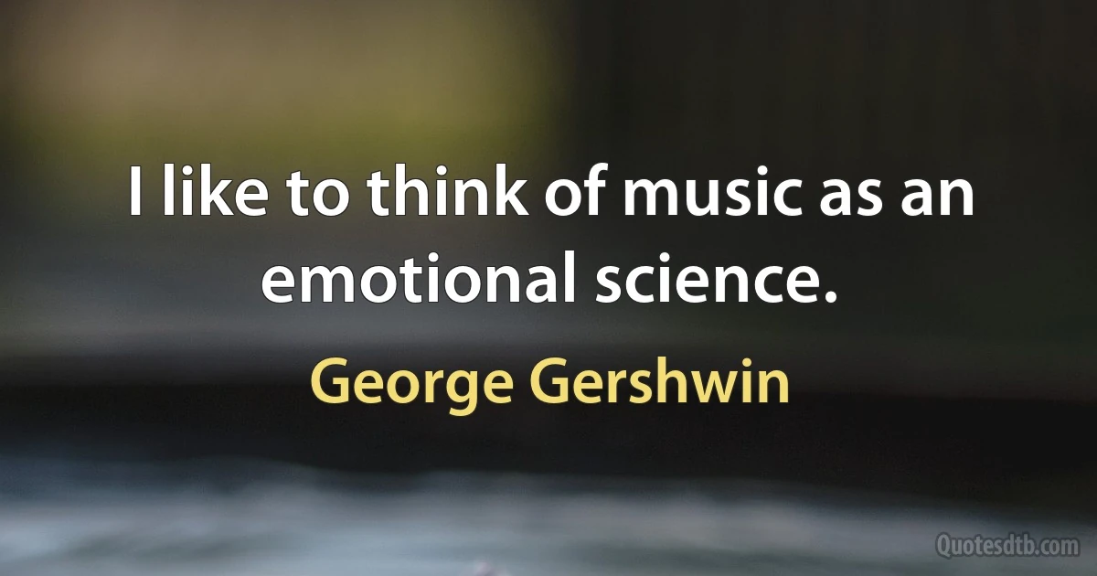 I like to think of music as an emotional science. (George Gershwin)