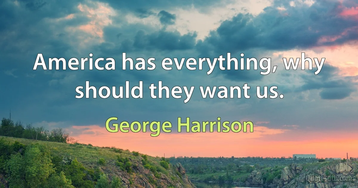 America has everything, why should they want us. (George Harrison)