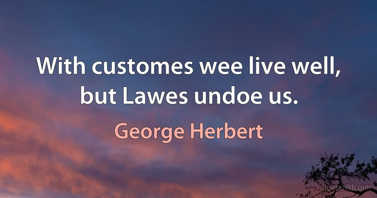 With customes wee live well, but Lawes undoe us. (George Herbert)