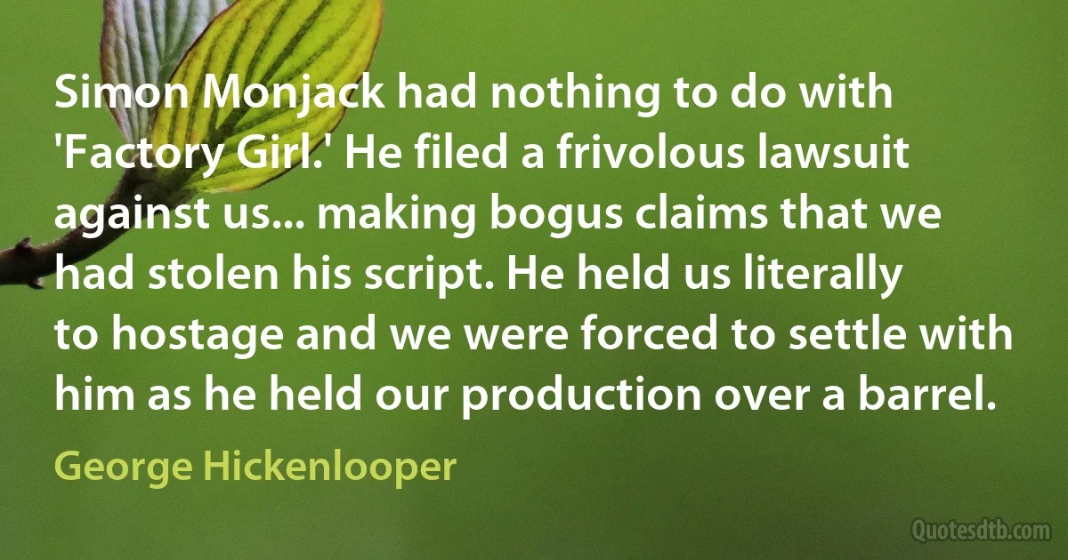 Simon Monjack had nothing to do with 'Factory Girl.' He filed a frivolous lawsuit against us... making bogus claims that we had stolen his script. He held us literally to hostage and we were forced to settle with him as he held our production over a barrel. (George Hickenlooper)