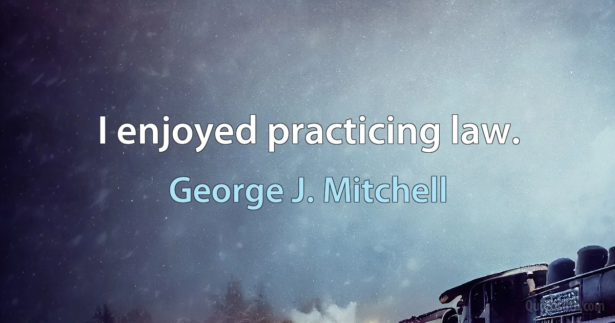 I enjoyed practicing law. (George J. Mitchell)