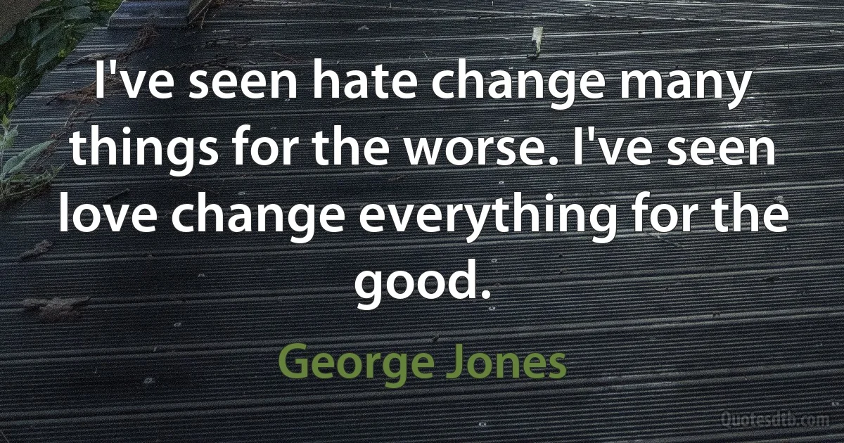 I've seen hate change many things for the worse. I've seen love change everything for the good. (George Jones)