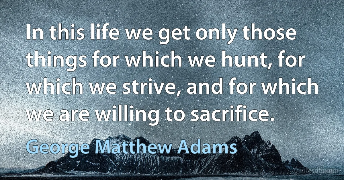 In this life we get only those things for which we hunt, for which we strive, and for which we are willing to sacrifice. (George Matthew Adams)