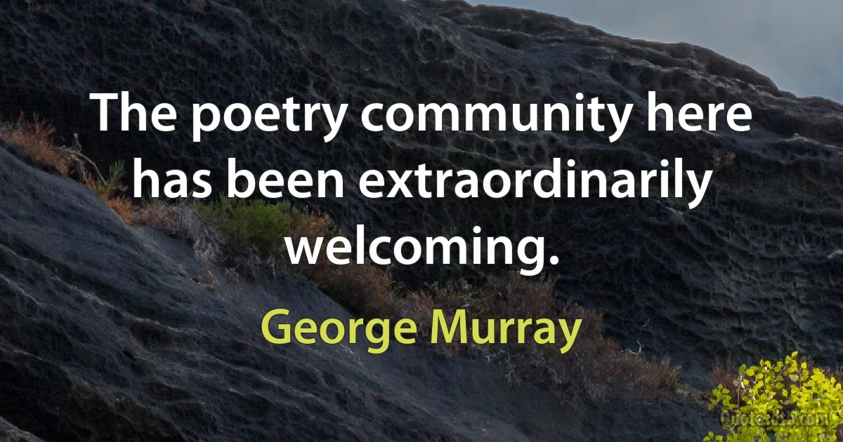 The poetry community here has been extraordinarily welcoming. (George Murray)