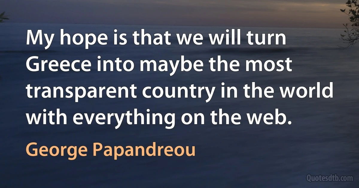 My hope is that we will turn Greece into maybe the most transparent country in the world with everything on the web. (George Papandreou)