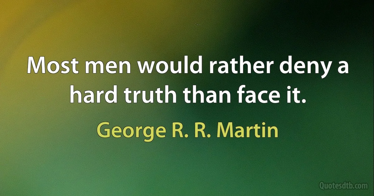 Most men would rather deny a hard truth than face it. (George R. R. Martin)