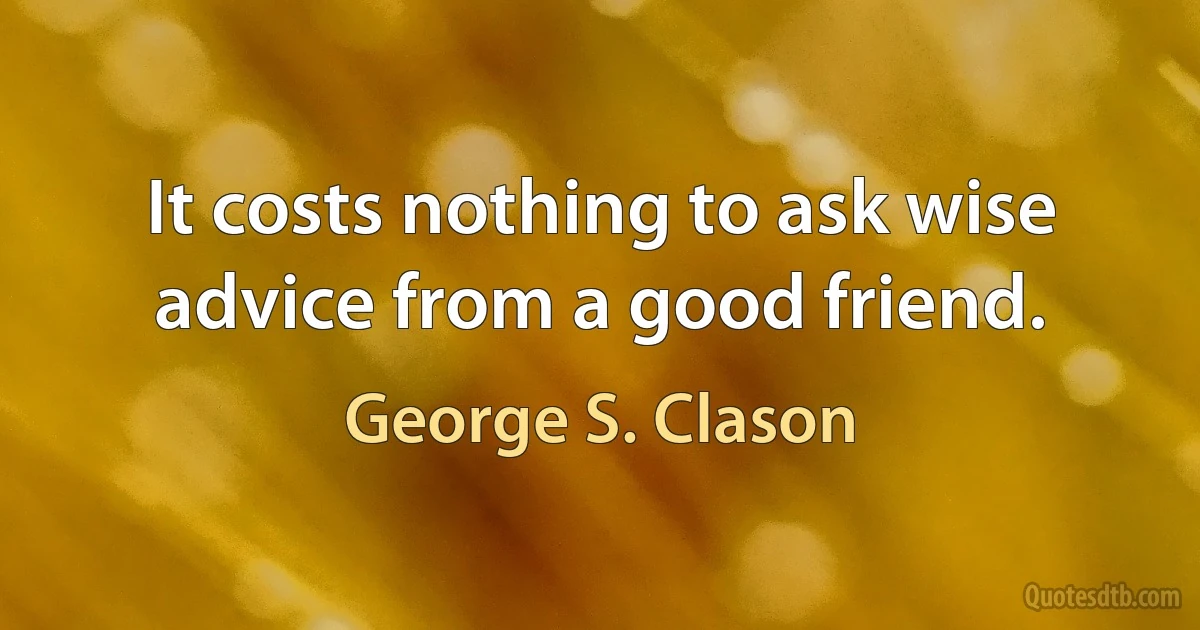 It costs nothing to ask wise advice from a good friend. (George S. Clason)