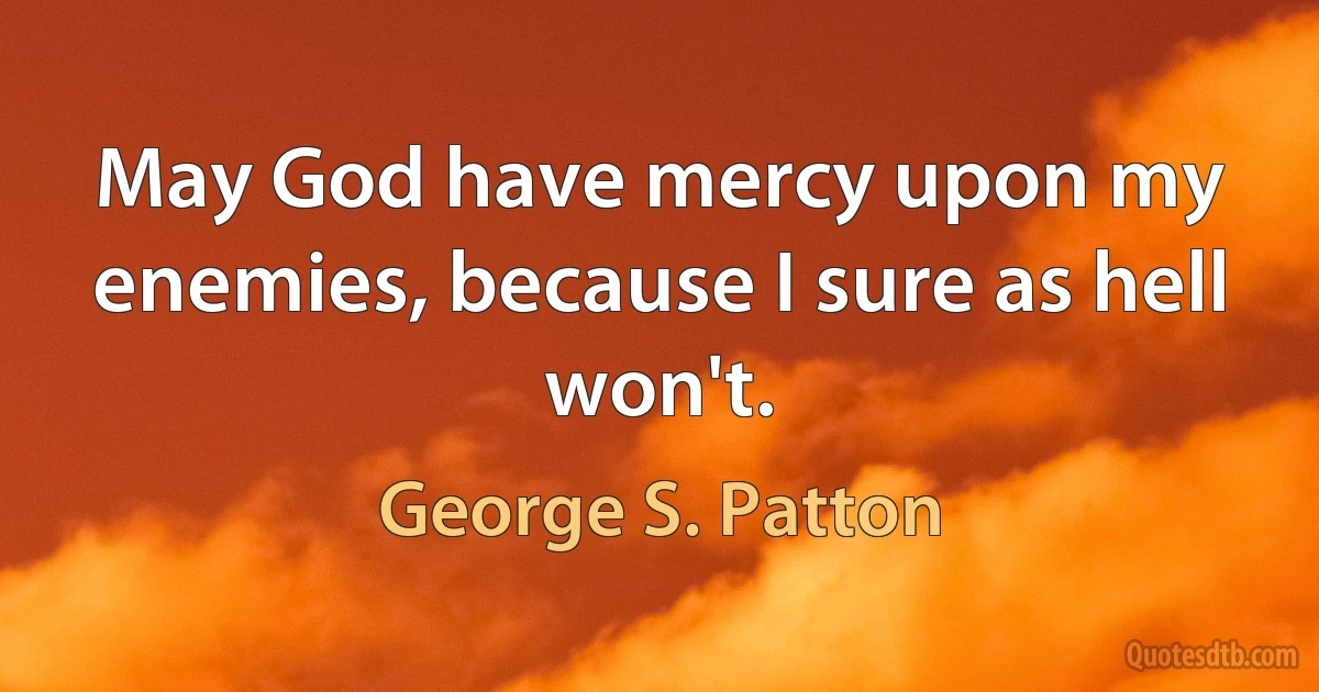 May God have mercy upon my enemies, because I sure as hell won't. (George S. Patton)