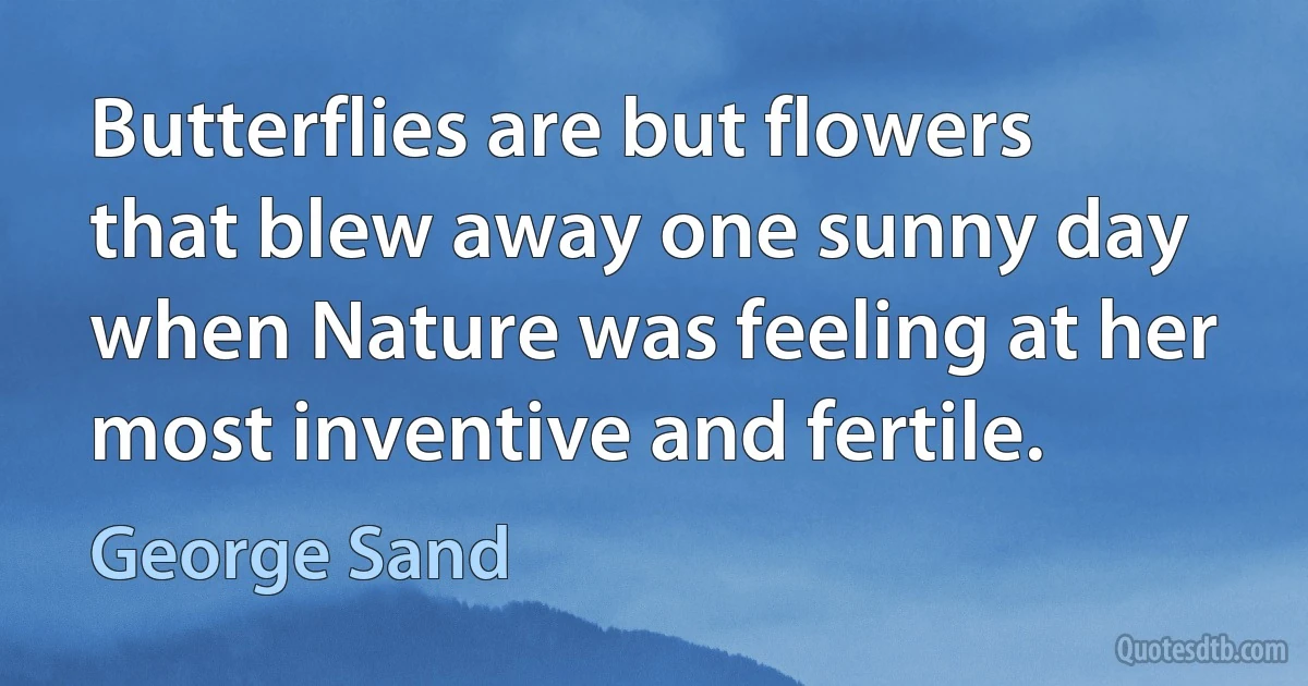 Butterflies are but flowers that blew away one sunny day when Nature was feeling at her most inventive and fertile. (George Sand)