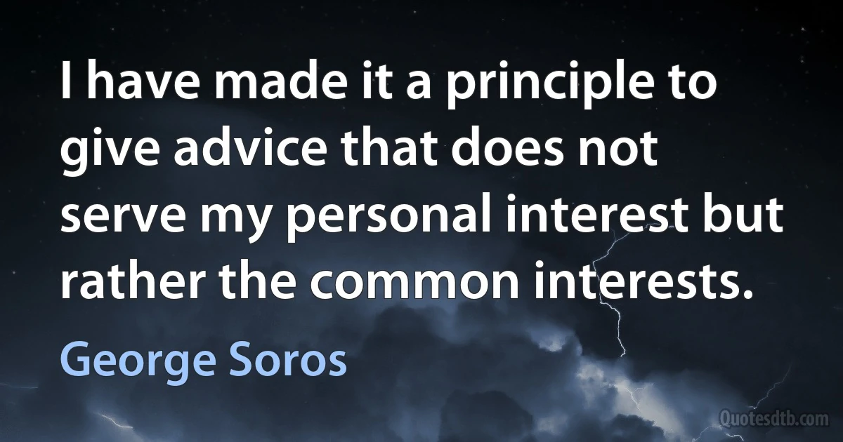 I have made it a principle to give advice that does not serve my personal interest but rather the common interests. (George Soros)