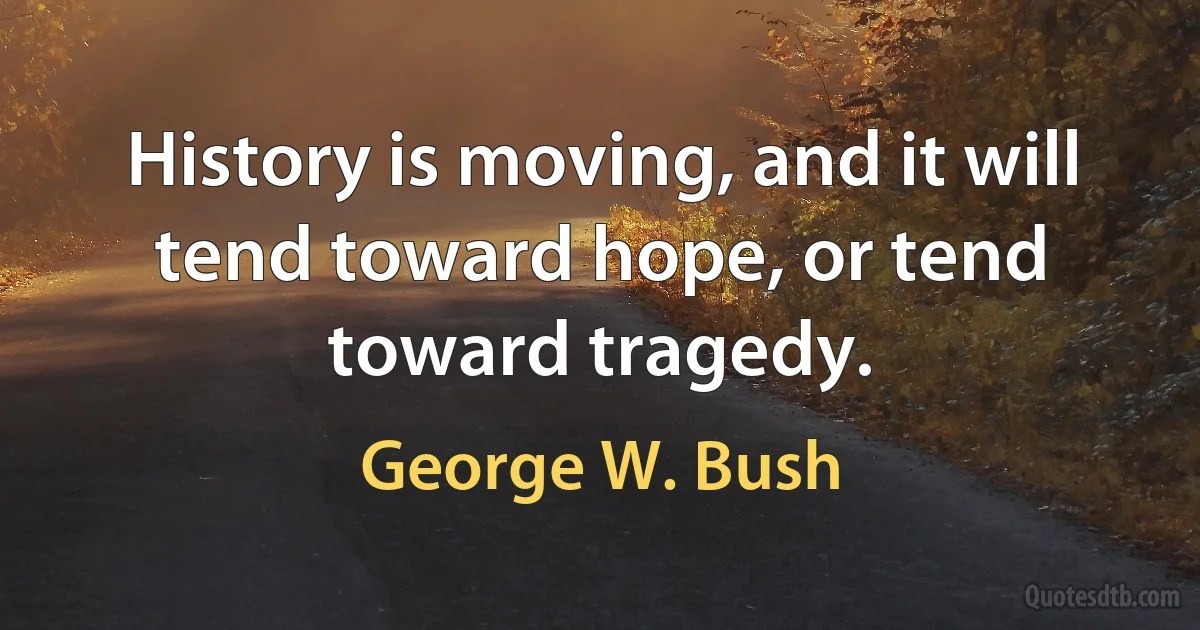 History is moving, and it will tend toward hope, or tend toward tragedy. (George W. Bush)