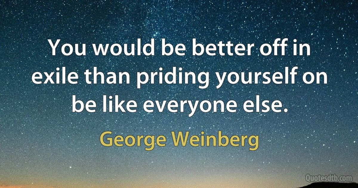 You would be better off in exile than priding yourself on be like everyone else. (George Weinberg)