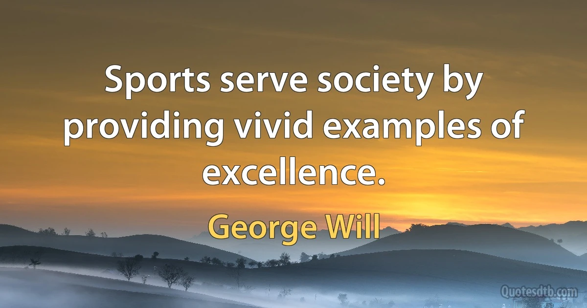 Sports serve society by providing vivid examples of excellence. (George Will)