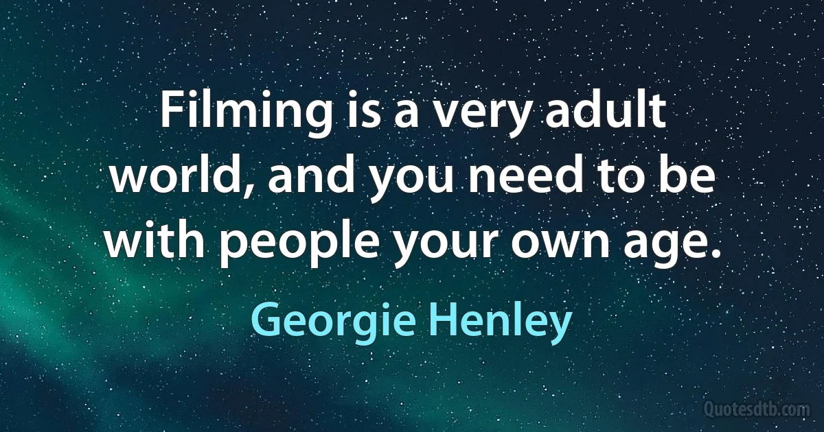 Filming is a very adult world, and you need to be with people your own age. (Georgie Henley)