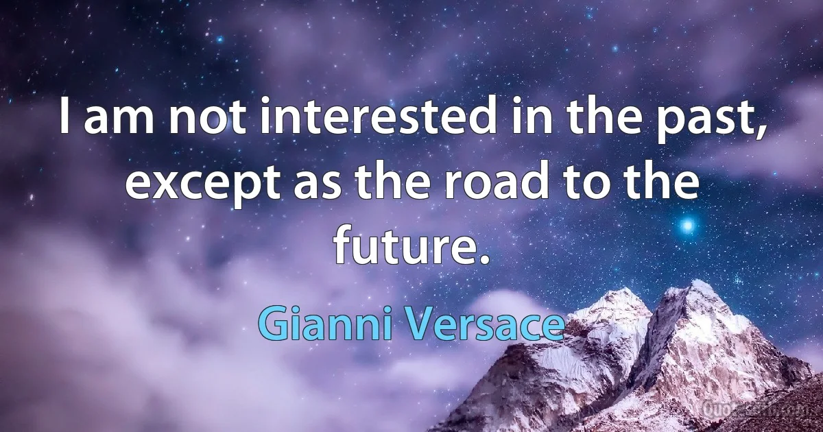 I am not interested in the past, except as the road to the future. (Gianni Versace)