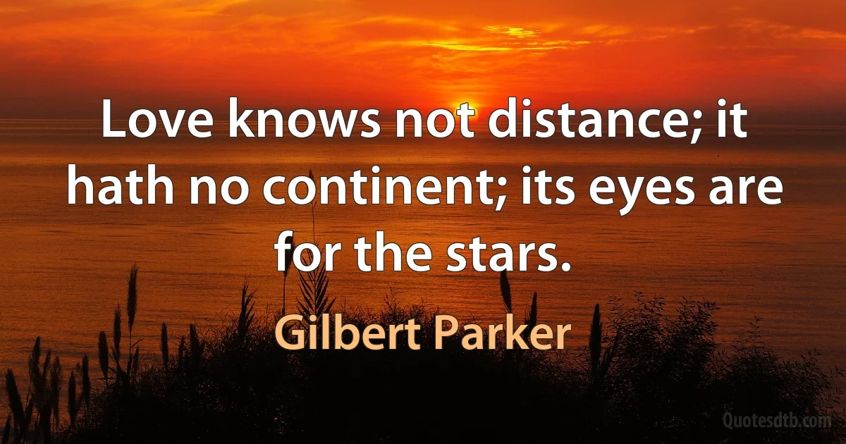 Love knows not distance; it hath no continent; its eyes are for the stars. (Gilbert Parker)