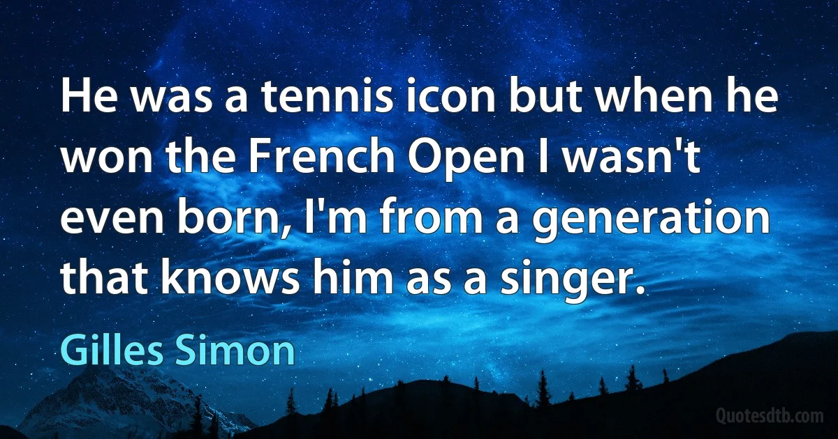 He was a tennis icon but when he won the French Open I wasn't even born, I'm from a generation that knows him as a singer. (Gilles Simon)