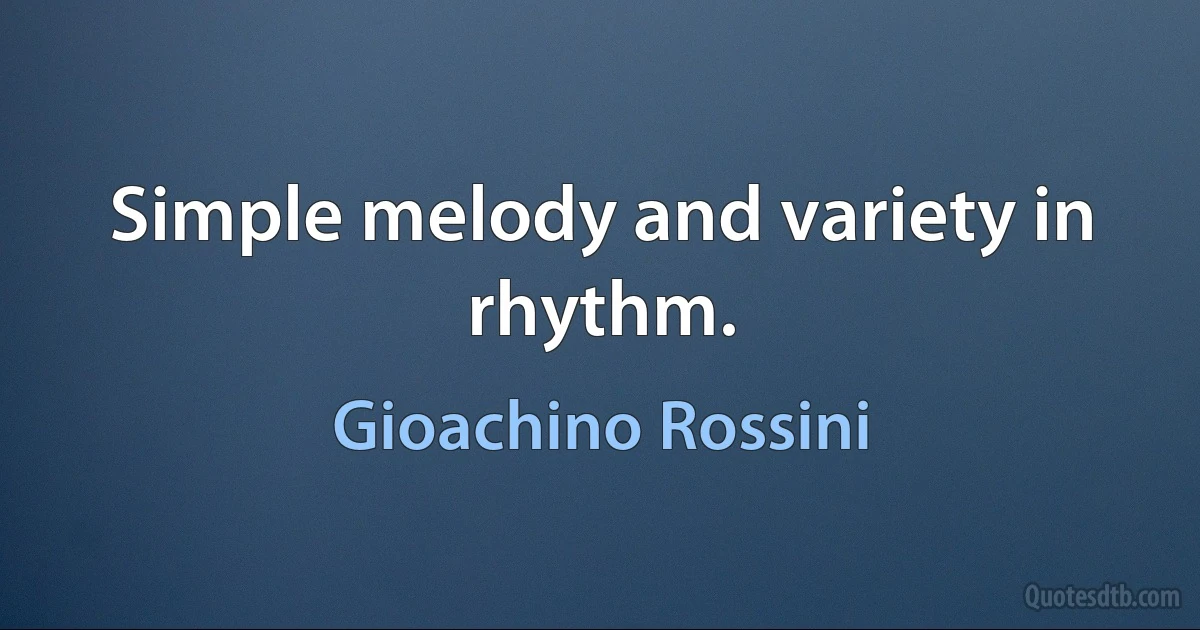 Simple melody and variety in rhythm. (Gioachino Rossini)