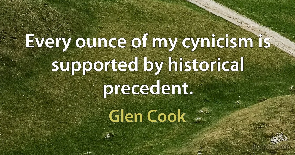 Every ounce of my cynicism is supported by historical precedent. (Glen Cook)