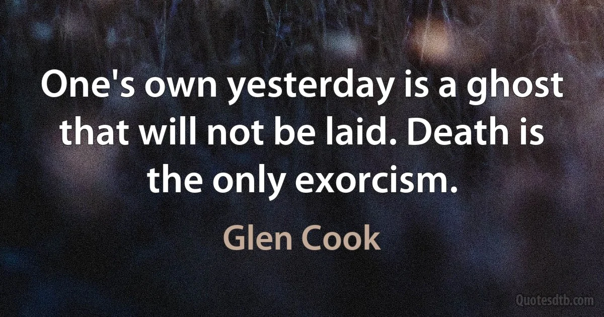 One's own yesterday is a ghost that will not be laid. Death is the only exorcism. (Glen Cook)