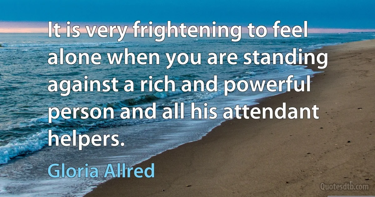 It is very frightening to feel alone when you are standing against a rich and powerful person and all his attendant helpers. (Gloria Allred)