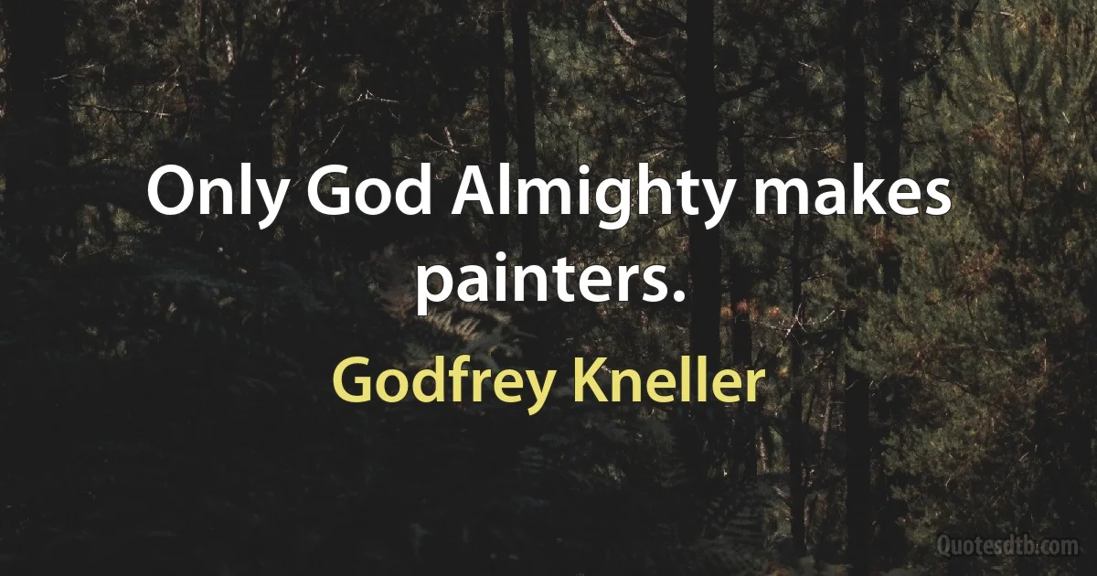 Only God Almighty makes painters. (Godfrey Kneller)