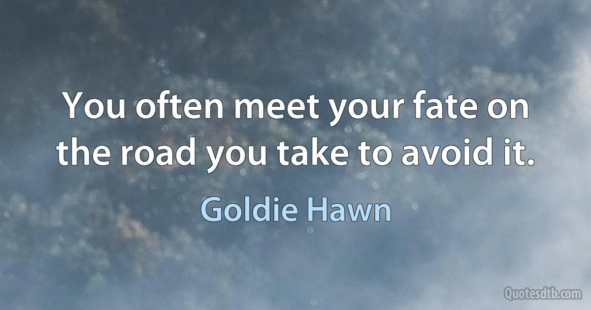 You often meet your fate on the road you take to avoid it. (Goldie Hawn)