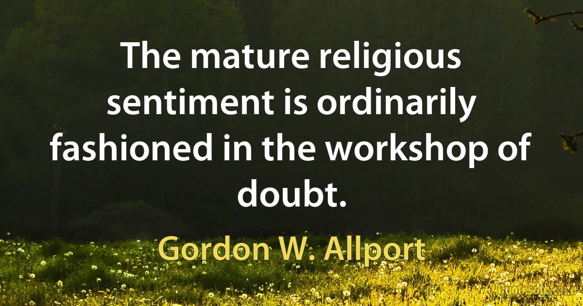 The mature religious sentiment is ordinarily fashioned in the workshop of doubt. (Gordon W. Allport)