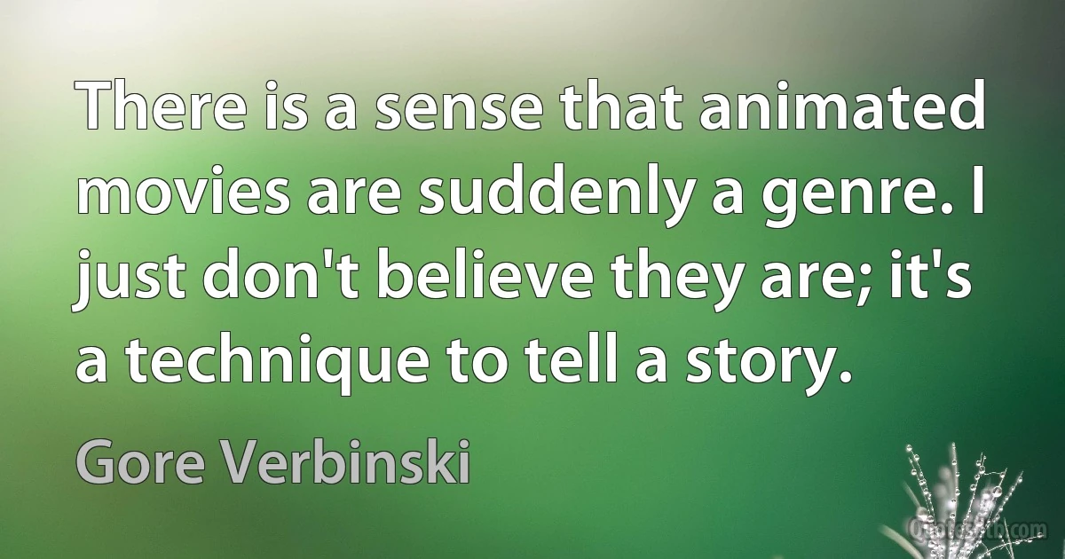 There is a sense that animated movies are suddenly a genre. I just don't believe they are; it's a technique to tell a story. (Gore Verbinski)