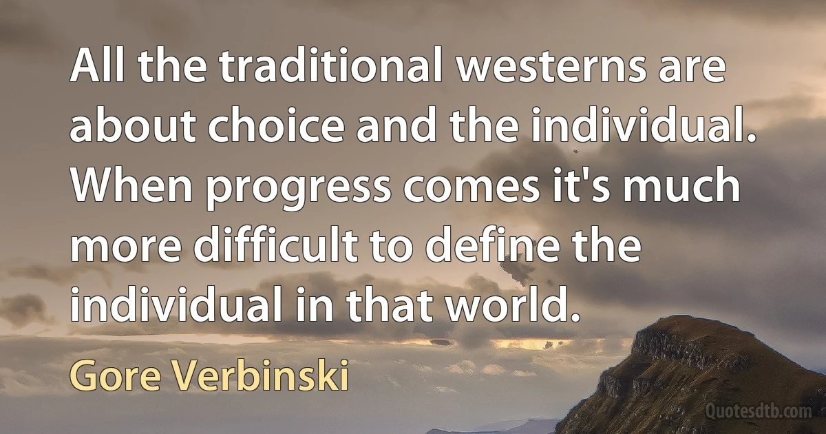 All the traditional westerns are about choice and the individual. When progress comes it's much more difficult to define the individual in that world. (Gore Verbinski)