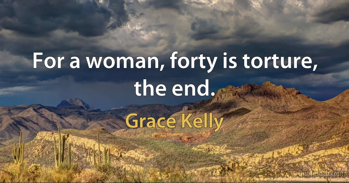 For a woman, forty is torture, the end. (Grace Kelly)