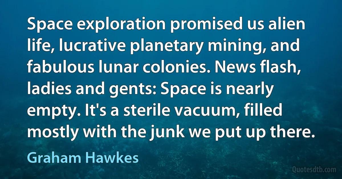 Space exploration promised us alien life, lucrative planetary mining, and fabulous lunar colonies. News flash, ladies and gents: Space is nearly empty. It's a sterile vacuum, filled mostly with the junk we put up there. (Graham Hawkes)