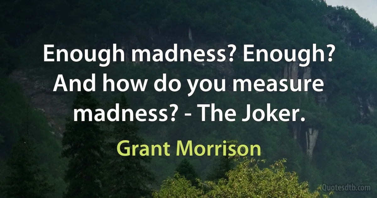 Enough madness? Enough? And how do you measure madness? - The Joker. (Grant Morrison)