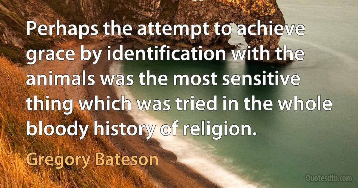 Perhaps the attempt to achieve grace by identification with the animals was the most sensitive thing which was tried in the whole bloody history of religion. (Gregory Bateson)