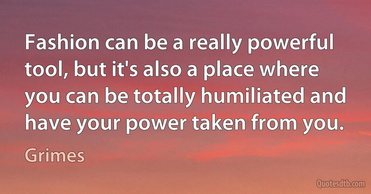 Fashion can be a really powerful tool, but it's also a place where you can be totally humiliated and have your power taken from you. (Grimes)