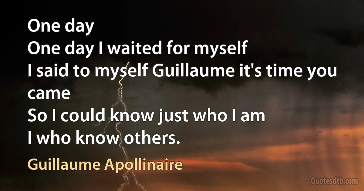 One day
One day I waited for myself
I said to myself Guillaume it's time you came
So I could know just who I am
I who know others. (Guillaume Apollinaire)