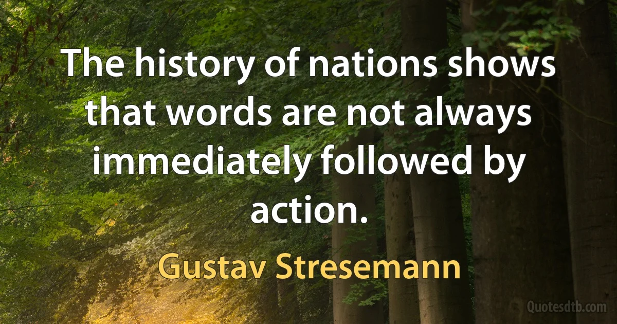 The history of nations shows that words are not always immediately followed by action. (Gustav Stresemann)