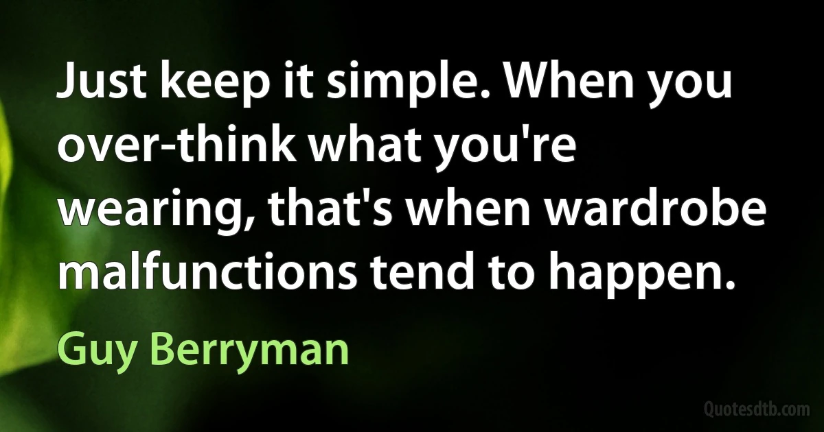 Just keep it simple. When you over-think what you're wearing, that's when wardrobe malfunctions tend to happen. (Guy Berryman)