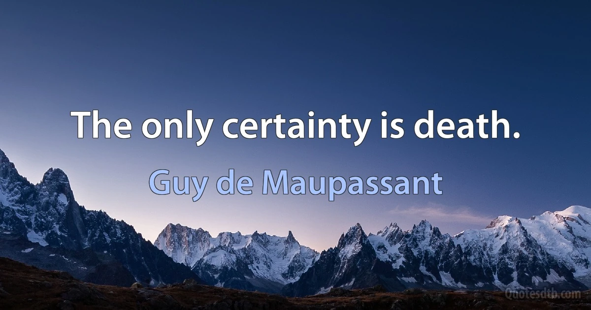 The only certainty is death. (Guy de Maupassant)