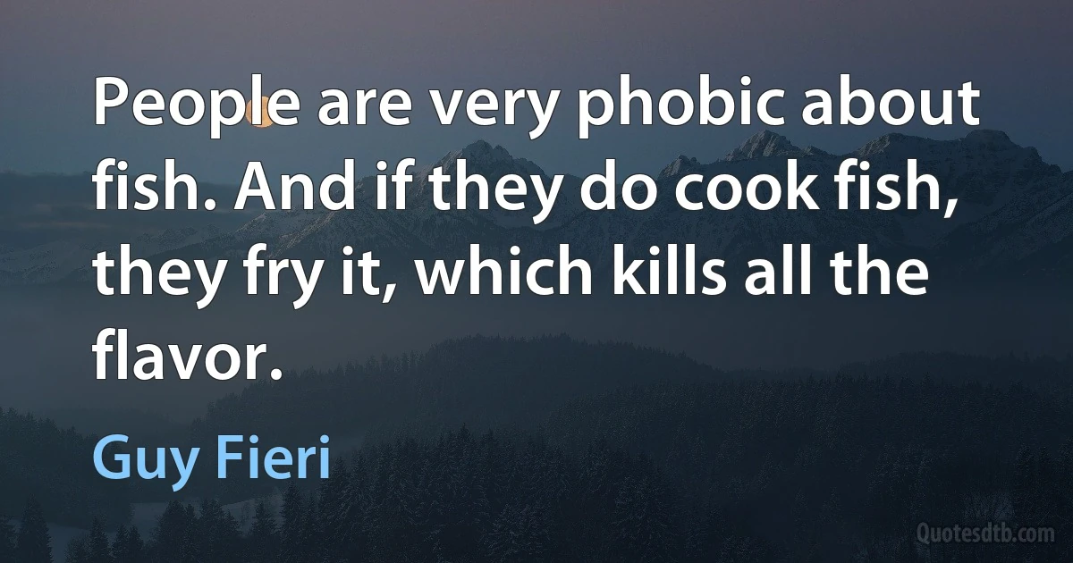 People are very phobic about fish. And if they do cook fish, they fry it, which kills all the flavor. (Guy Fieri)