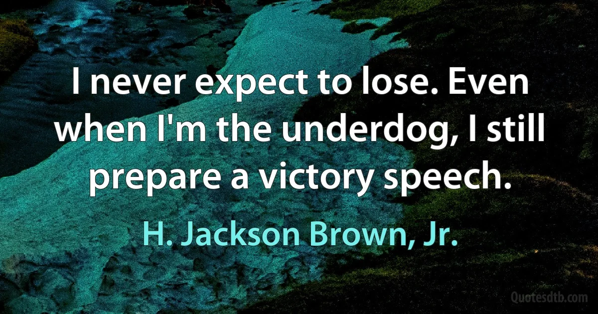 I never expect to lose. Even when I'm the underdog, I still prepare a victory speech. (H. Jackson Brown, Jr.)