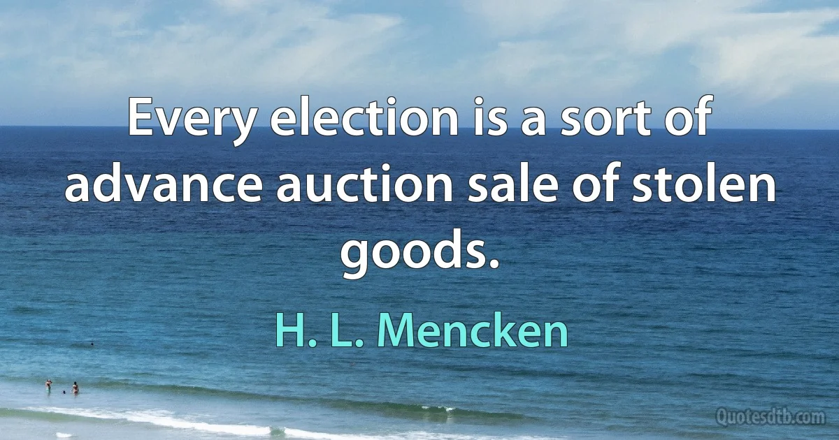 Every election is a sort of advance auction sale of stolen goods. (H. L. Mencken)