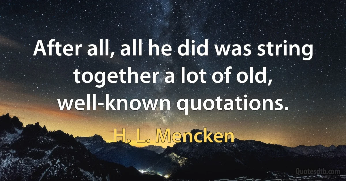 After all, all he did was string together a lot of old, well-known quotations. (H. L. Mencken)