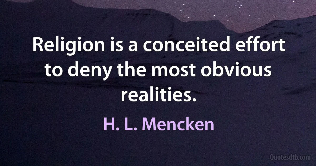 Religion is a conceited effort to deny the most obvious realities. (H. L. Mencken)