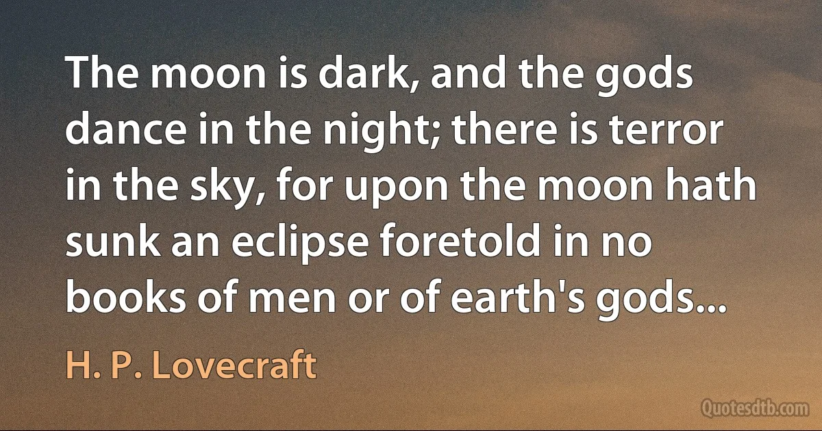 The moon is dark, and the gods dance in the night; there is terror in the sky, for upon the moon hath sunk an eclipse foretold in no books of men or of earth's gods... (H. P. Lovecraft)