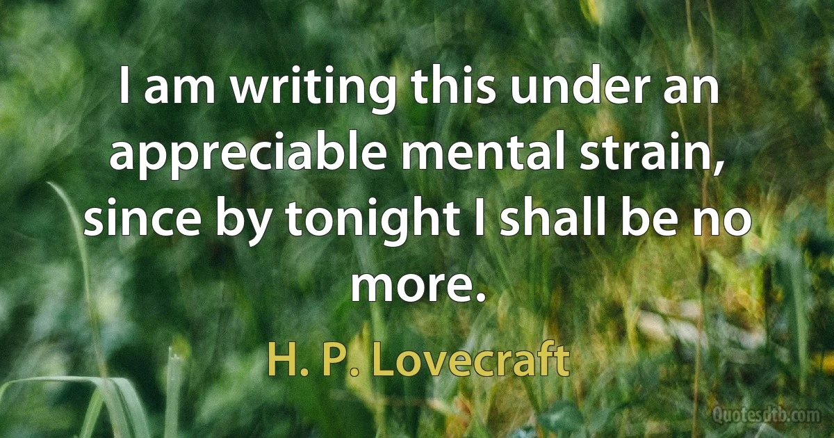 I am writing this under an appreciable mental strain, since by tonight I shall be no more. (H. P. Lovecraft)