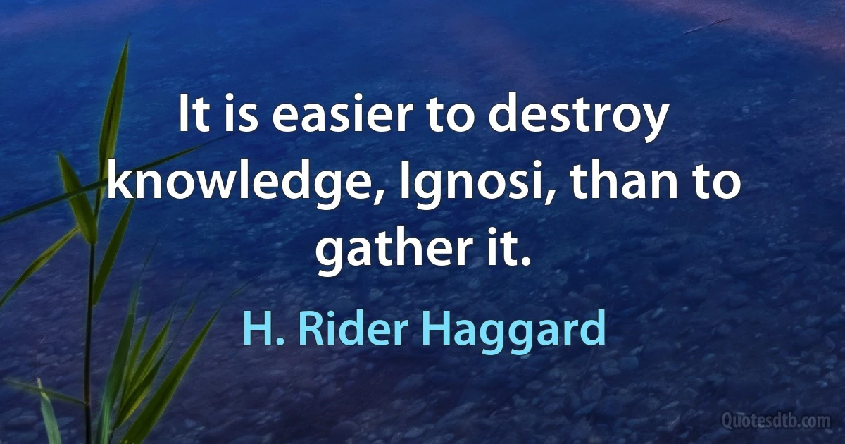 It is easier to destroy knowledge, Ignosi, than to gather it. (H. Rider Haggard)