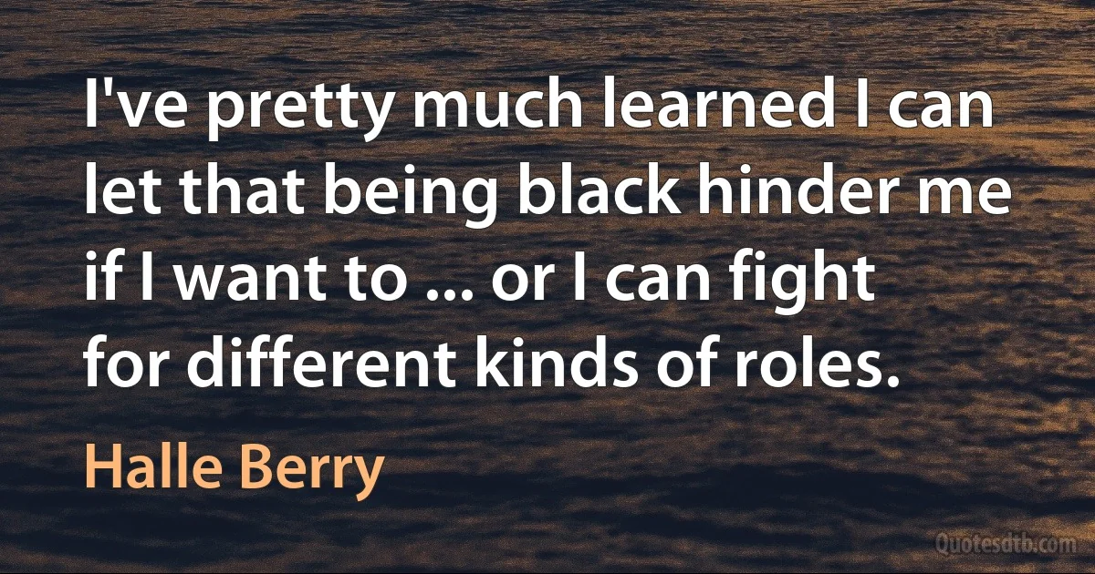 I've pretty much learned I can let that being black hinder me if I want to ... or I can fight for different kinds of roles. (Halle Berry)