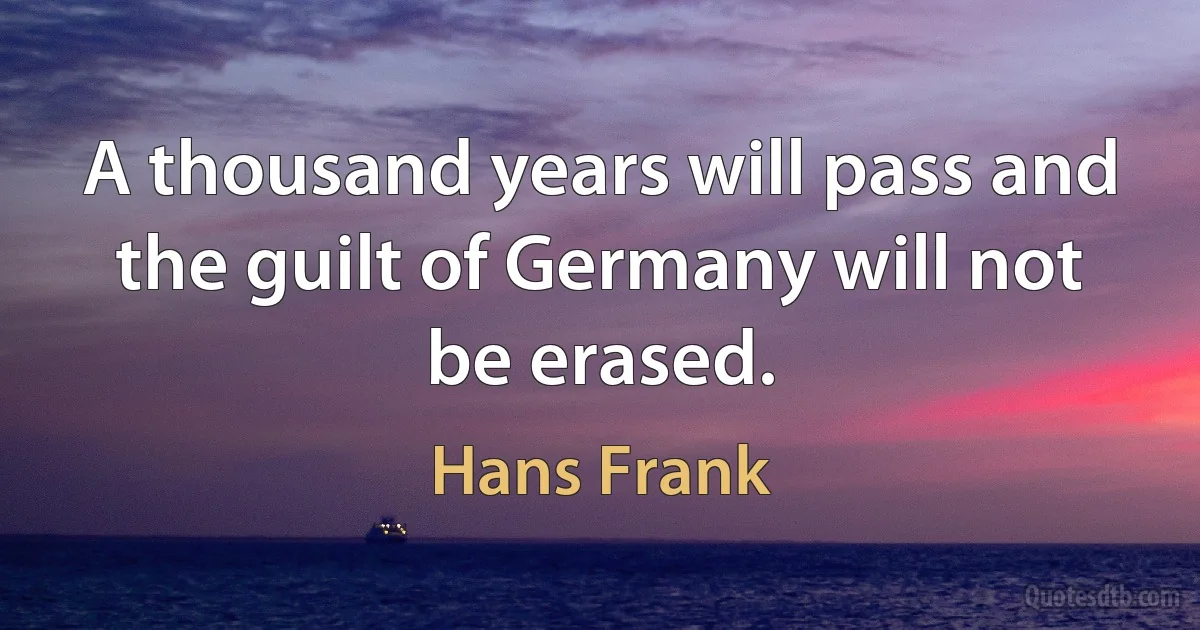 A thousand years will pass and the guilt of Germany will not be erased. (Hans Frank)