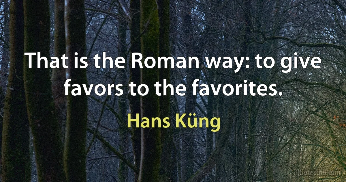 That is the Roman way: to give favors to the favorites. (Hans Küng)